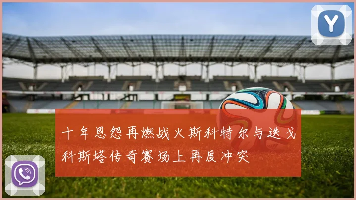 十年恩怨再燃战火斯科特尔与迭戈科斯塔传奇赛场上再度冲突