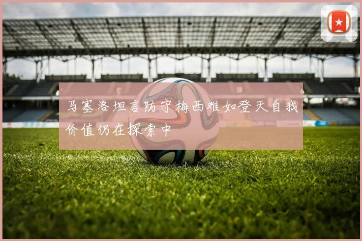 马塞洛坦言防守梅西难如登天自我价值仍在探索中