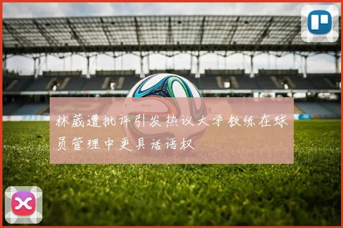 林葳遭批评引发热议大学教练在球员管理中更具话语权