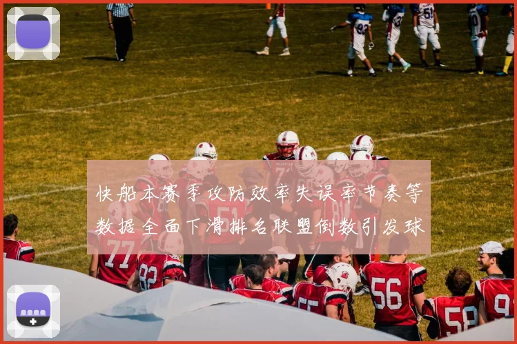 快船本赛季攻防效率失误率节奏等数据全面下滑排名联盟倒数引发球迷担忧