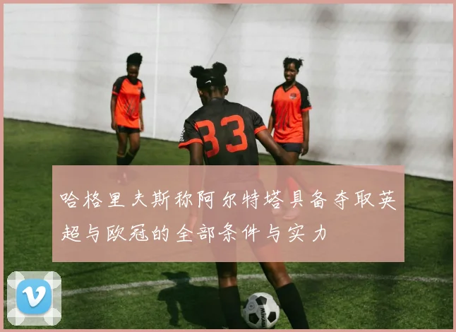 哈格里夫斯称阿尔特塔具备夺取英超与欧冠的全部条件与实力